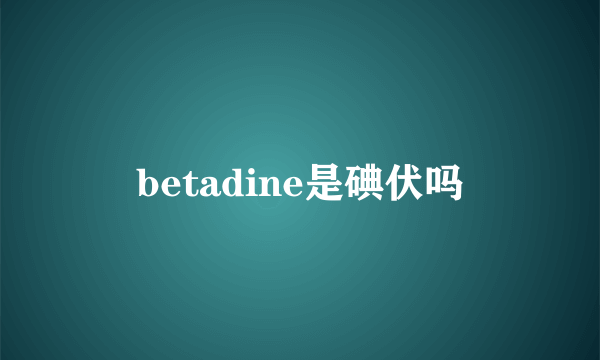 betadine是碘伏吗