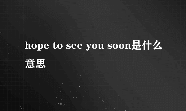 hope to see you soon是什么意思