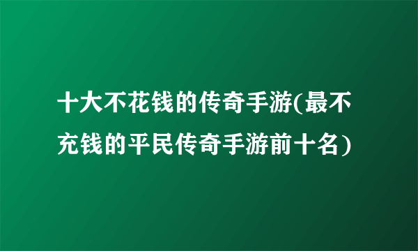 十大不花钱的传奇手游(最不充钱的平民传奇手游前十名)