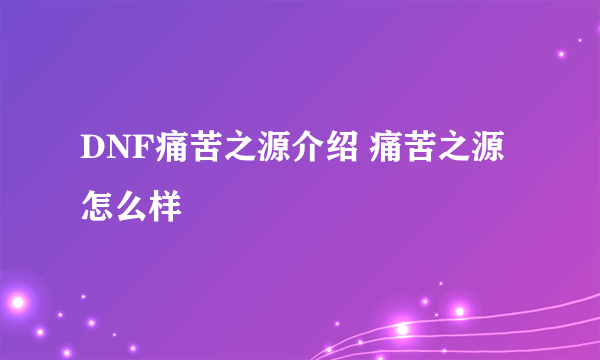 DNF痛苦之源介绍 痛苦之源怎么样