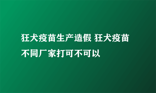 狂犬疫苗生产造假 狂犬疫苗不同厂家打可不可以