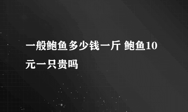 一般鲍鱼多少钱一斤 鲍鱼10元一只贵吗