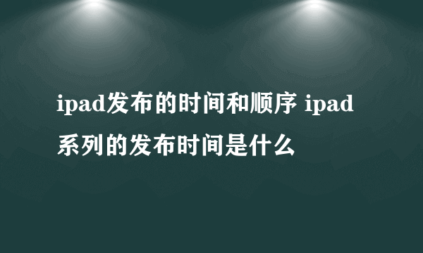 ipad发布的时间和顺序 ipad系列的发布时间是什么