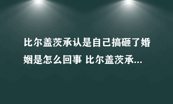 比尔盖茨承认是自己搞砸了婚姻是怎么回事 比尔盖茨承认是自己搞砸了婚姻是什么情况