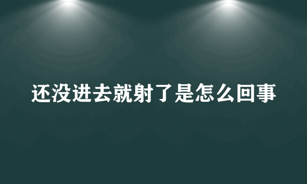 还没进去就射了是怎么回事