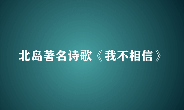 北岛著名诗歌《我不相信》