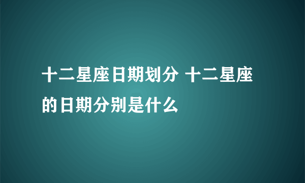 十二星座日期划分 十二星座的日期分别是什么