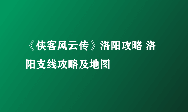 《侠客风云传》洛阳攻略 洛阳支线攻略及地图