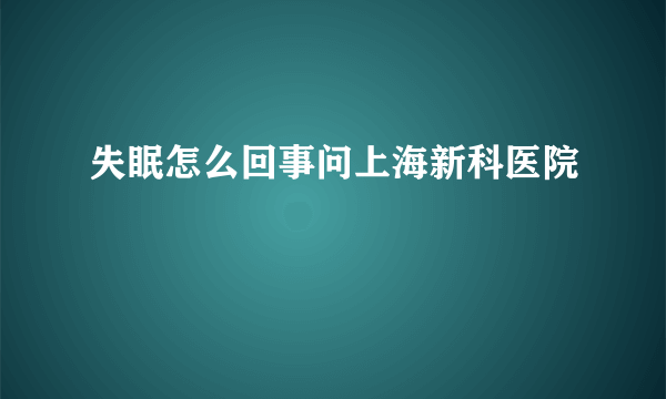 失眠怎么回事问上海新科医院