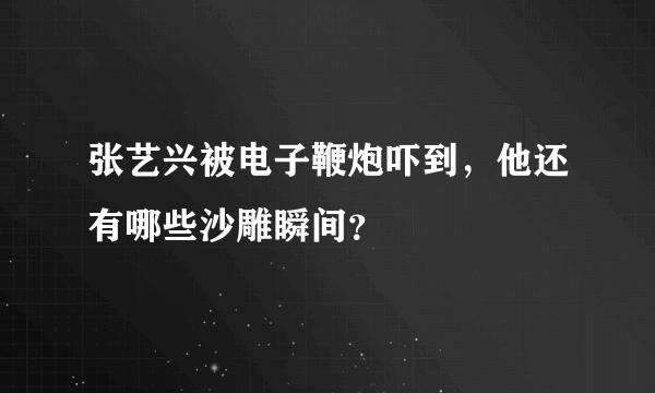 张艺兴被电子鞭炮吓到，他还有哪些沙雕瞬间？