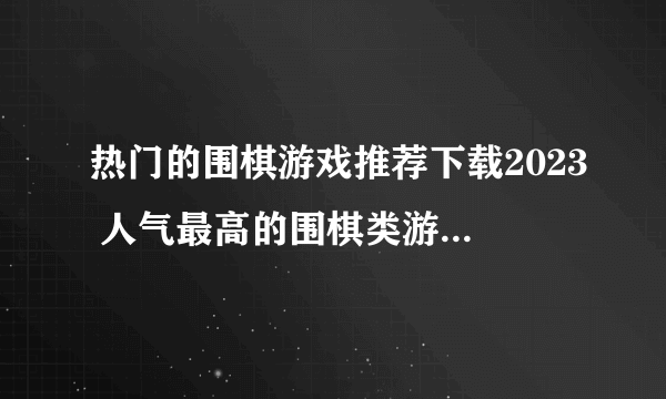 热门的围棋游戏推荐下载2023 人气最高的围棋类游戏有什么