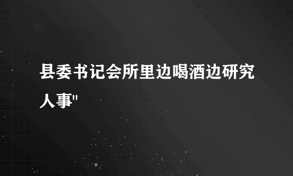 县委书记会所里边喝酒边研究人事