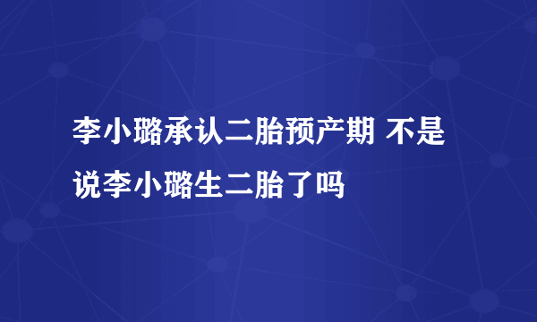 李小璐承认二胎预产期 不是说李小璐生二胎了吗