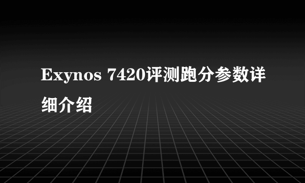 Exynos 7420评测跑分参数详细介绍