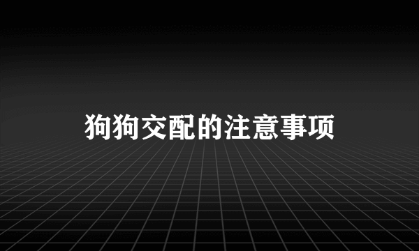 狗狗交配的注意事项