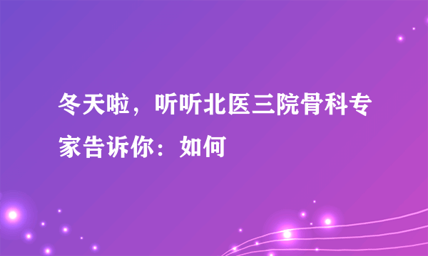 冬天啦，听听北医三院骨科专家告诉你：如何