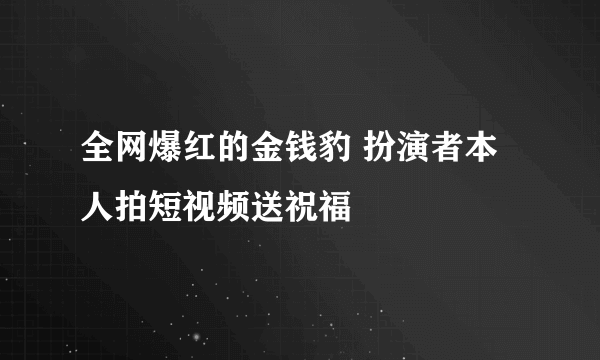 全网爆红的金钱豹 扮演者本人拍短视频送祝福