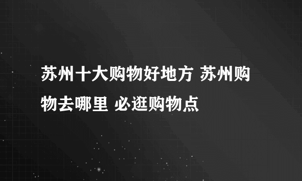 苏州十大购物好地方 苏州购物去哪里 必逛购物点