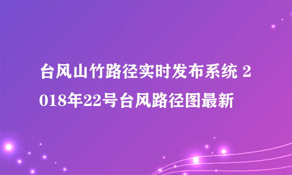 台风山竹路径实时发布系统 2018年22号台风路径图最新