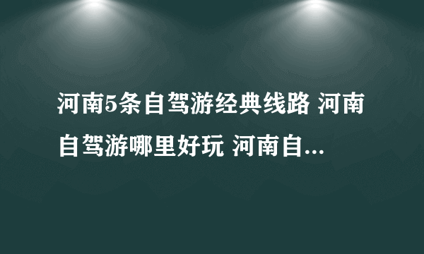 河南5条自驾游经典线路 河南自驾游哪里好玩 河南自驾游景点推荐