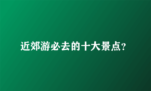 近郊游必去的十大景点？