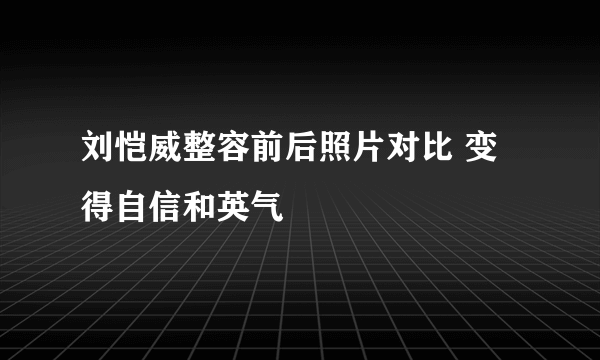 刘恺威整容前后照片对比 变得自信和英气