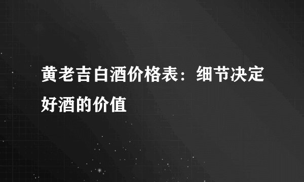 黄老吉白酒价格表：细节决定好酒的价值