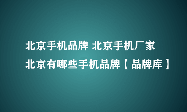 北京手机品牌 北京手机厂家 北京有哪些手机品牌【品牌库】