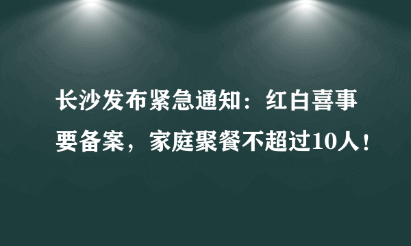 长沙发布紧急通知：红白喜事要备案，家庭聚餐不超过10人！