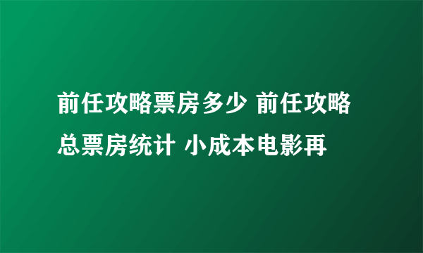 前任攻略票房多少 前任攻略总票房统计 小成本电影再