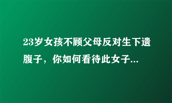 23岁女孩不顾父母反对生下遗腹子，你如何看待此女子的选择？