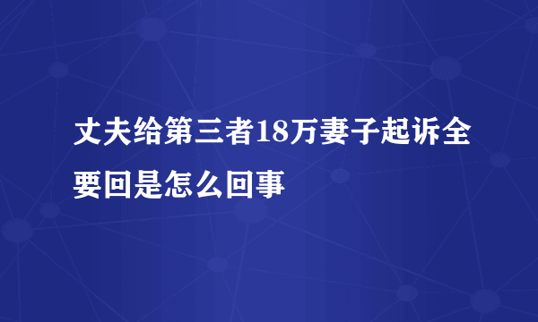 丈夫给第三者18万妻子起诉全要回是怎么回事