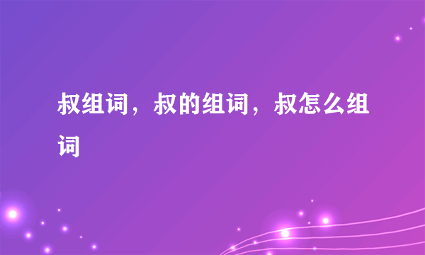 叔组词，叔的组词，叔怎么组词