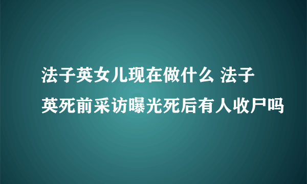 法子英女儿现在做什么 法子英死前采访曝光死后有人收尸吗