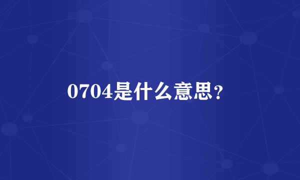 0704是什么意思？