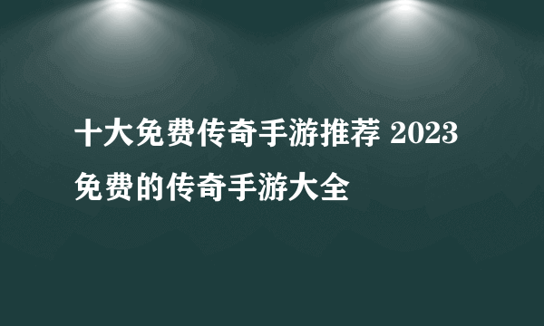 十大免费传奇手游推荐 2023免费的传奇手游大全