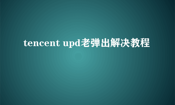 tencent upd老弹出解决教程