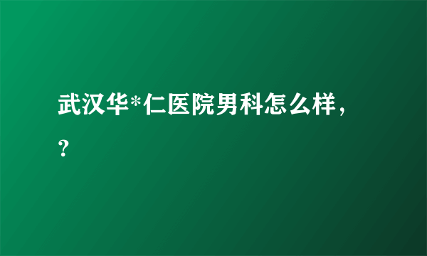 武汉华*仁医院男科怎么样，？