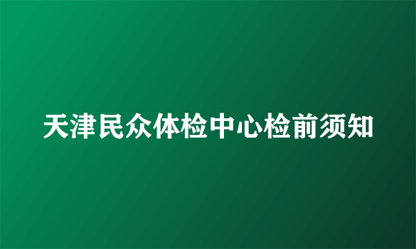 天津民众体检中心检前须知