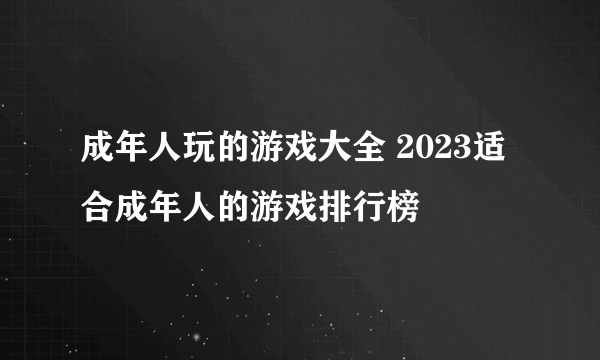 成年人玩的游戏大全 2023适合成年人的游戏排行榜