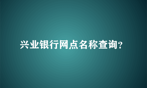 兴业银行网点名称查询？