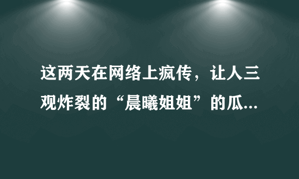 这两天在网络上疯传，让人三观炸裂的“晨曦姐姐”的瓜到底是什么？