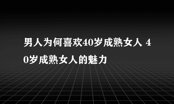 男人为何喜欢40岁成熟女人 40岁成熟女人的魅力