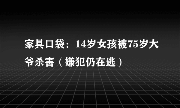 家具口袋：14岁女孩被75岁大爷杀害（嫌犯仍在逃）