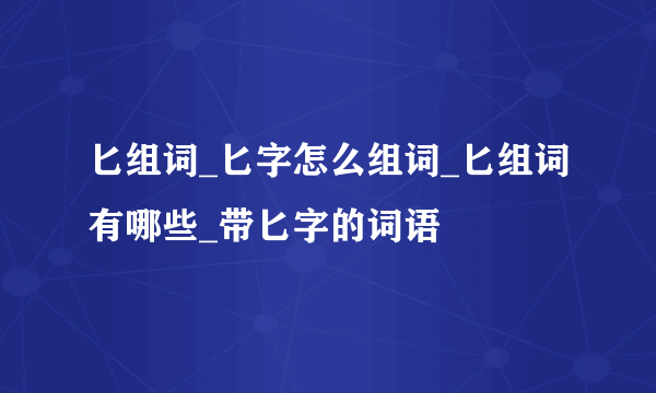 匕组词_匕字怎么组词_匕组词有哪些_带匕字的词语