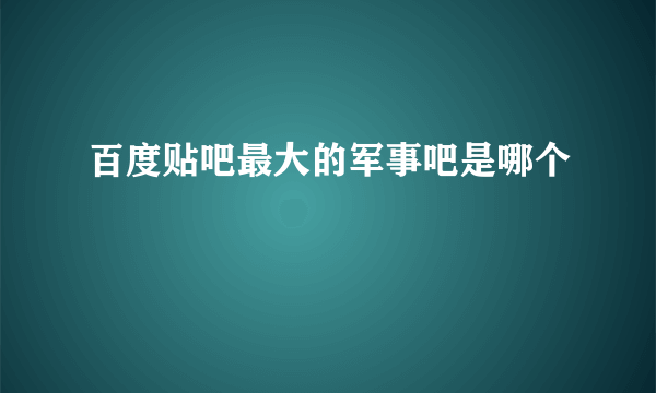 百度贴吧最大的军事吧是哪个