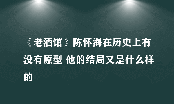 《老酒馆》陈怀海在历史上有没有原型 他的结局又是什么样的