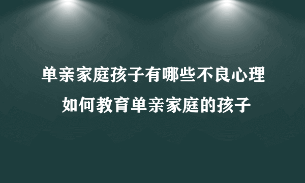 单亲家庭孩子有哪些不良心理    如何教育单亲家庭的孩子