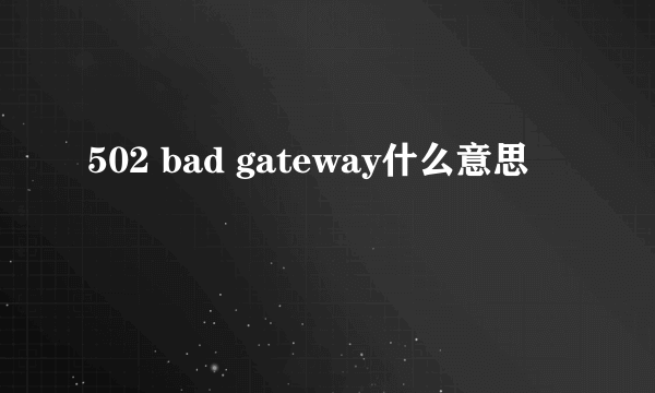 502 bad gateway什么意思