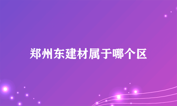 郑州东建材属于哪个区